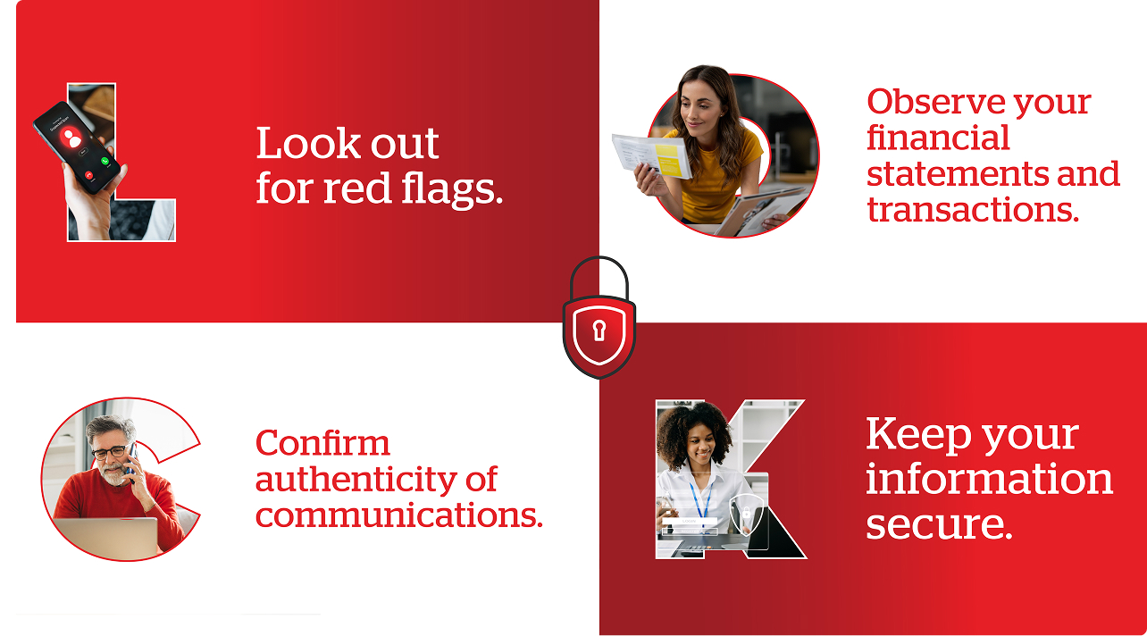Look out for red flags. Observe your financial statements and transactions. Confirm authenticity of communications. Keep your information secure.